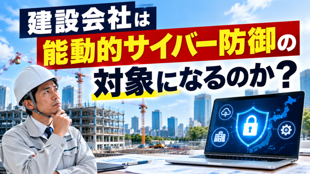 建設会社は能動的サイバー防御の対象？法律と実務への影響を解説