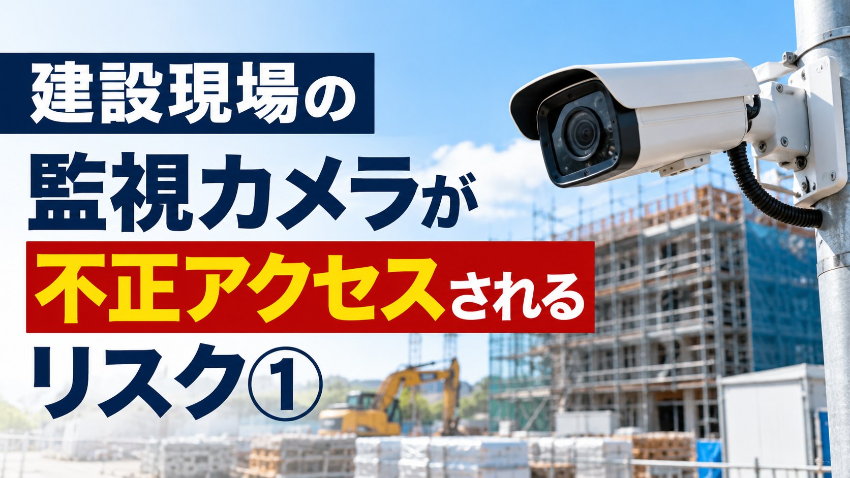 建設現場の監視カメラが不正アクセスされるリスクと対策